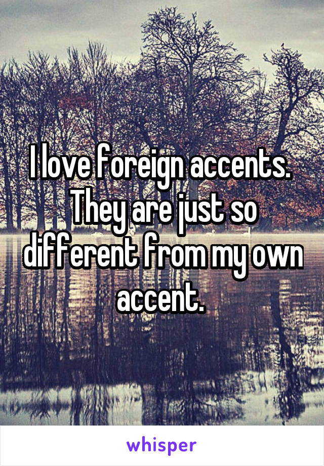 I love foreign accents.  They are just so different from my own accent. 