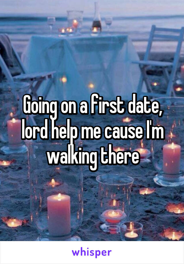 Going on a first date, lord help me cause I'm walking there