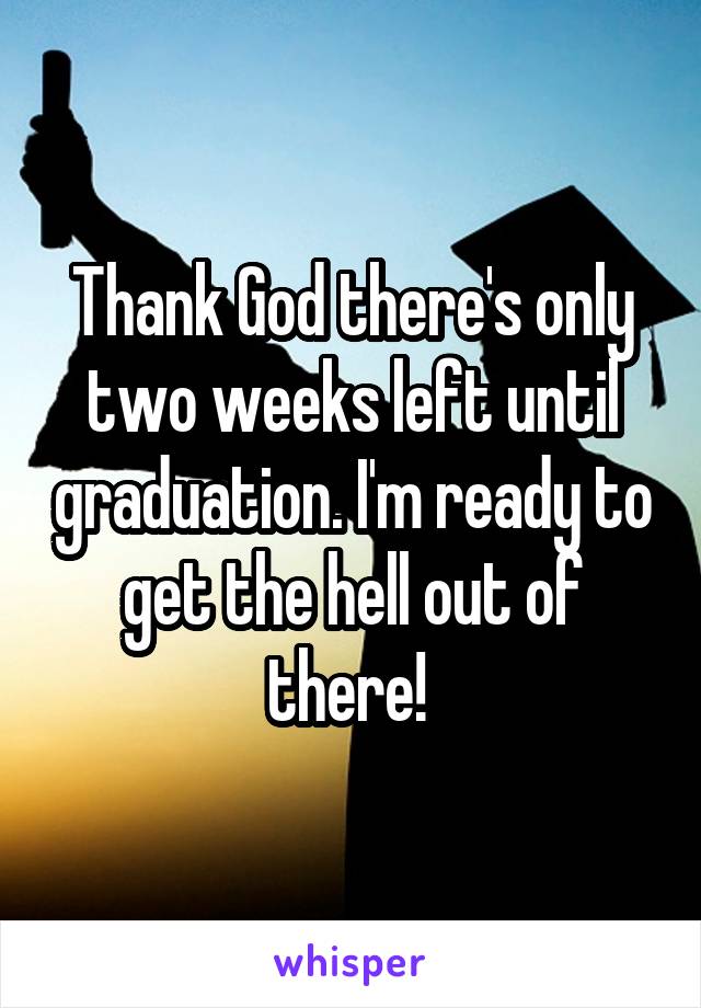 Thank God there's only two weeks left until graduation. I'm ready to get the hell out of there! 