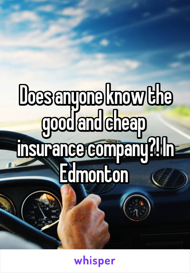 Does anyone know the good and cheap  insurance company?! In Edmonton 