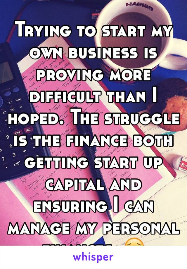 Trying to start my own business is proving more difficult than I hoped. The struggle is the finance both getting start up capital and ensuring I can manage my personal finances. 😥