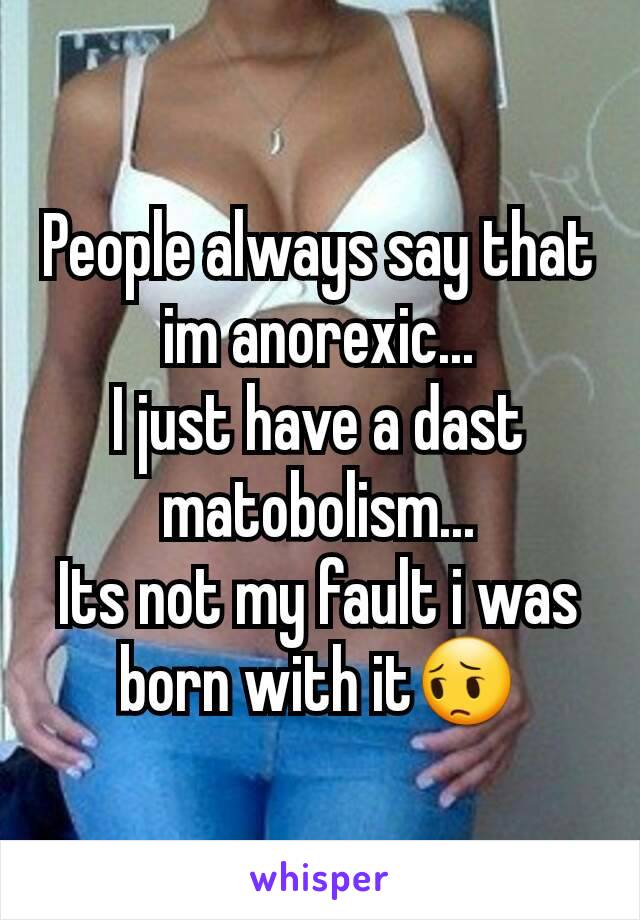 People always say that im anorexic...
I just have a dast matobolism...
Its not my fault i was born with it😔