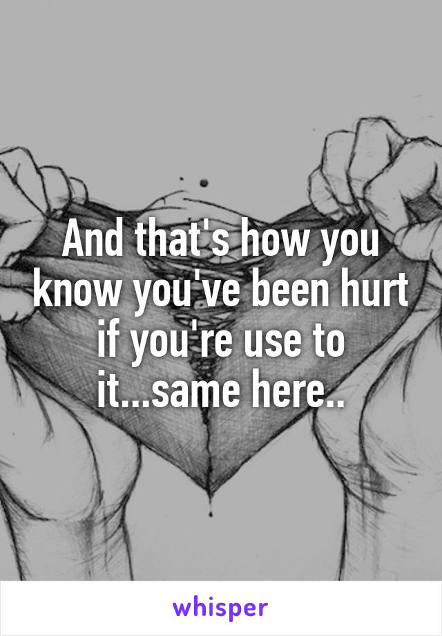 And that's how you know you've been hurt if you're use to it...same here..