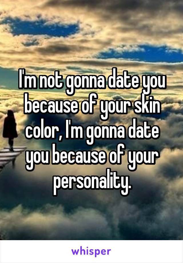 I'm not gonna date you because of your skin color, I'm gonna date you because of your personality.