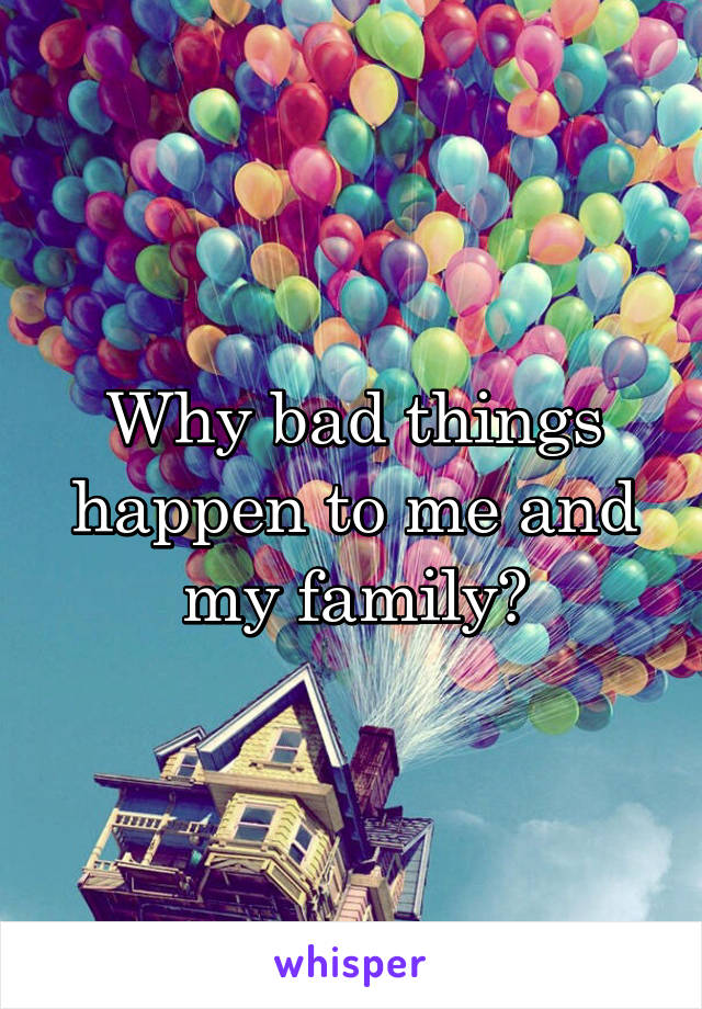 Why bad things happen to me and my family?