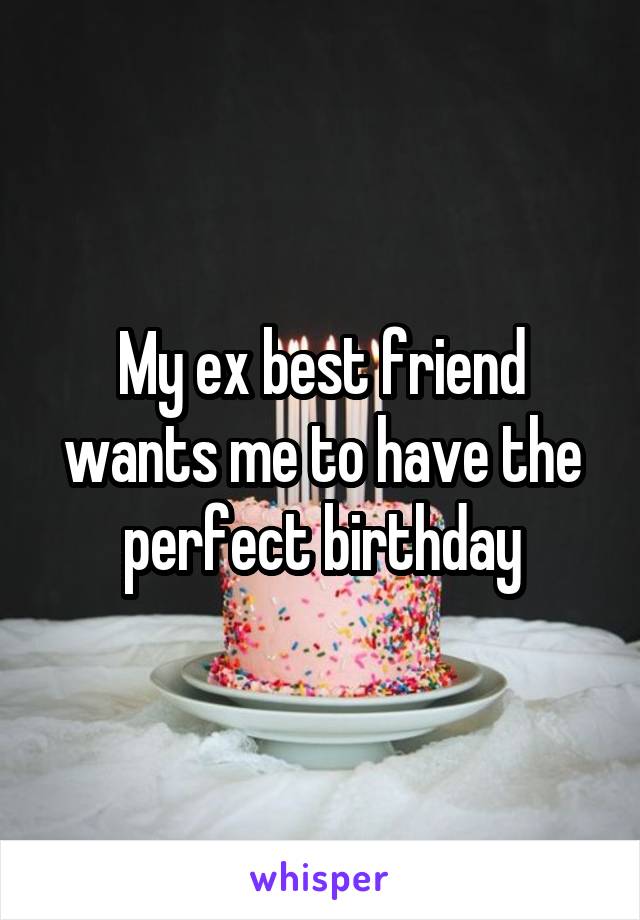 My ex best friend wants me to have the perfect birthday