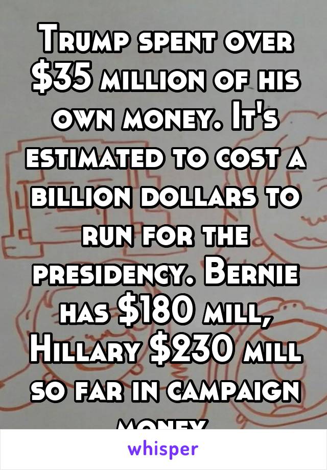 Trump spent over $35 million of his own money. It's estimated to cost a billion dollars to run for the presidency. Bernie has $180 mill, Hillary $230 mill so far in campaign money.