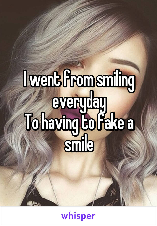 I went from smiling everyday
To having to fake a smile