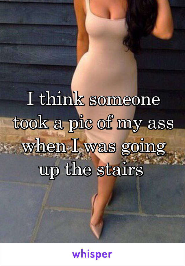 I think someone took a pic of my ass when I was going up the stairs 