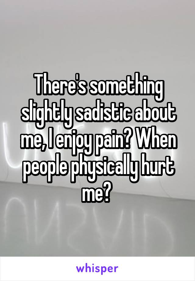 There's something slightly sadistic about me, I enjoy pain? When people physically hurt me? 