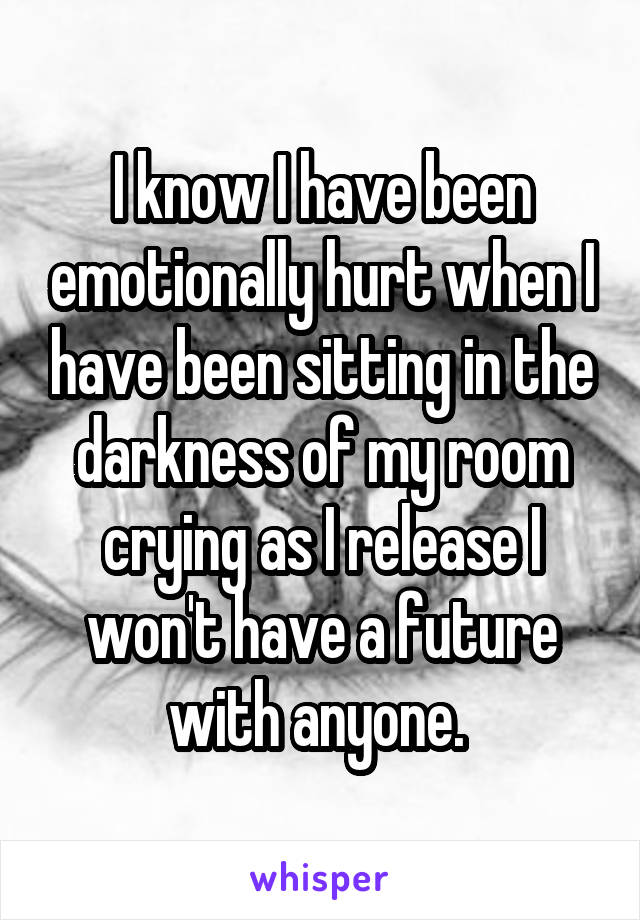 I know I have been emotionally hurt when I have been sitting in the darkness of my room crying as I release I won't have a future with anyone. 