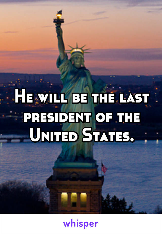 He will be the last president of the United States.