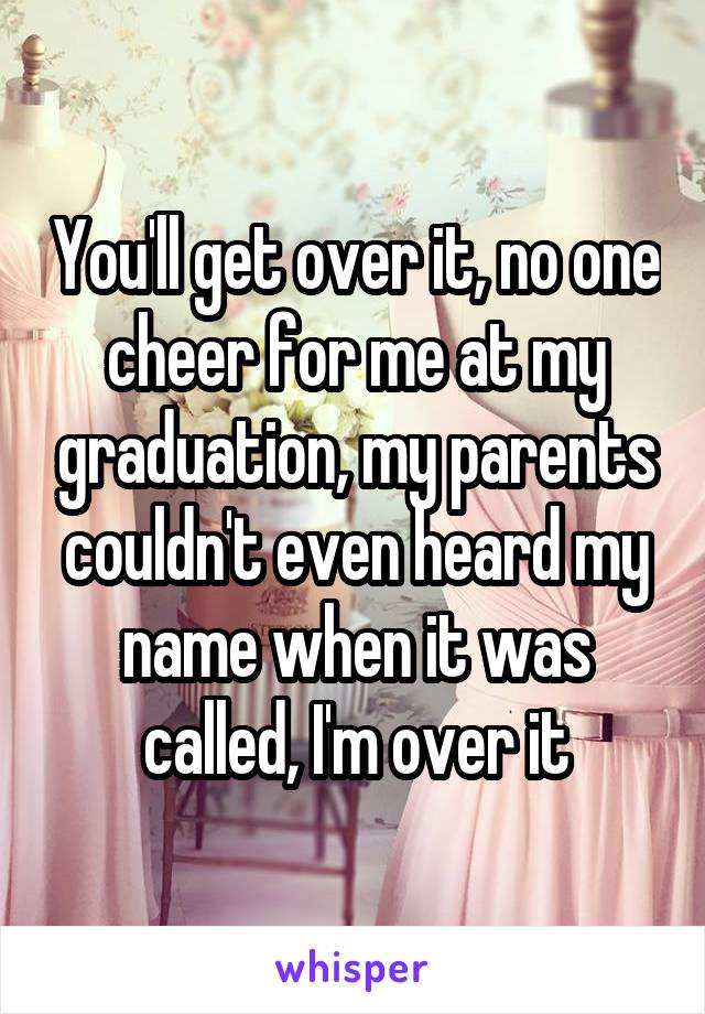 You'll get over it, no one cheer for me at my graduation, my parents couldn't even heard my name when it was called, I'm over it