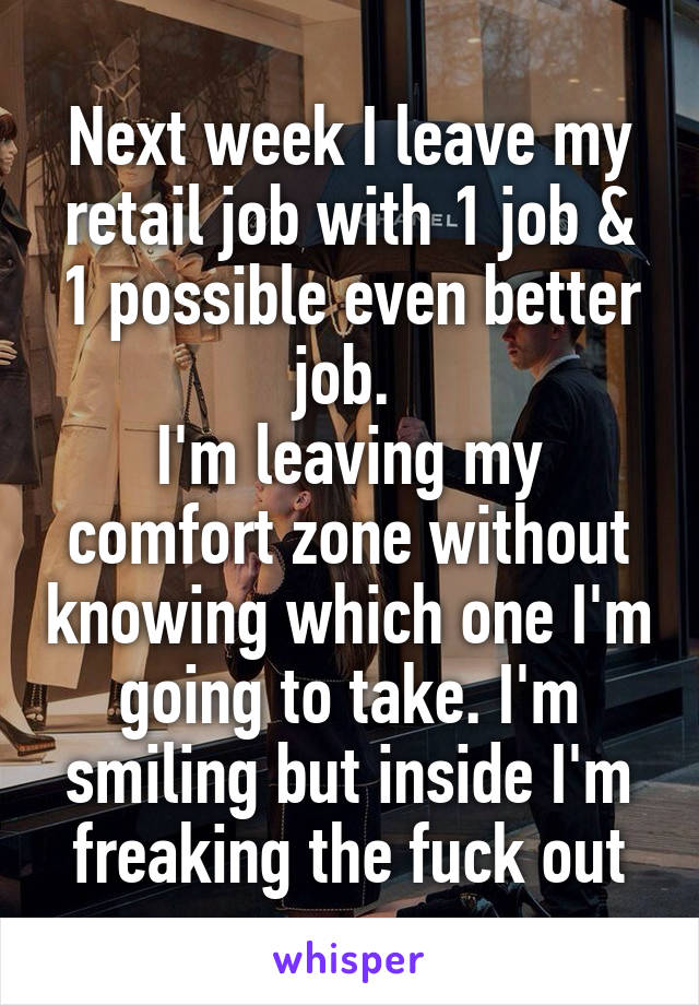 Next week I leave my retail job with 1 job & 1 possible even better job. 
I'm leaving my comfort zone without knowing which one I'm going to take. I'm smiling but inside I'm freaking the fuck out