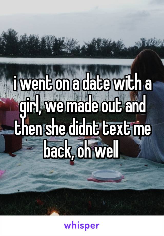 i went on a date with a girl, we made out and then she didnt text me back, oh well 