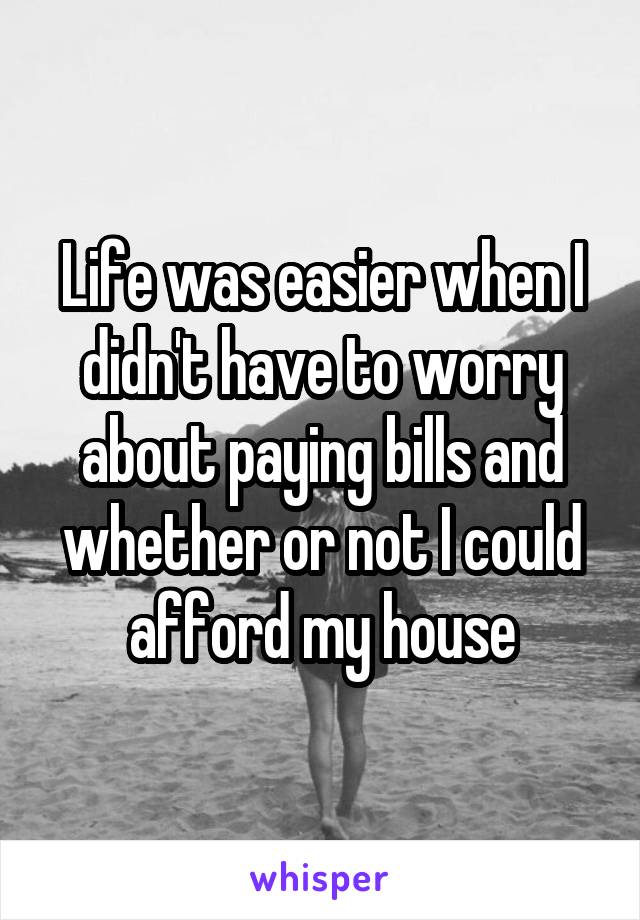 Life was easier when I didn't have to worry about paying bills and whether or not I could afford my house