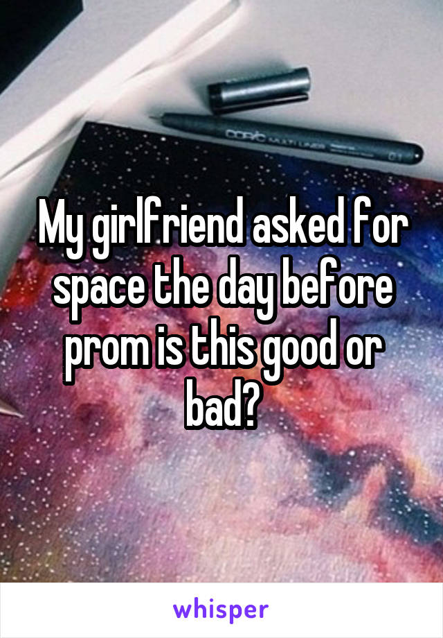 My girlfriend asked for space the day before prom is this good or bad?