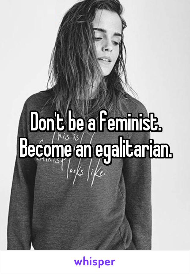 Don't be a feminist. Become an egalitarian.