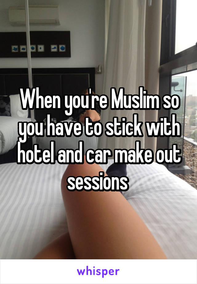 When you're Muslim so you have to stick with hotel and car make out sessions 