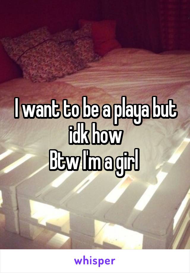 I want to be a playa but idk how
Btw I'm a girl 