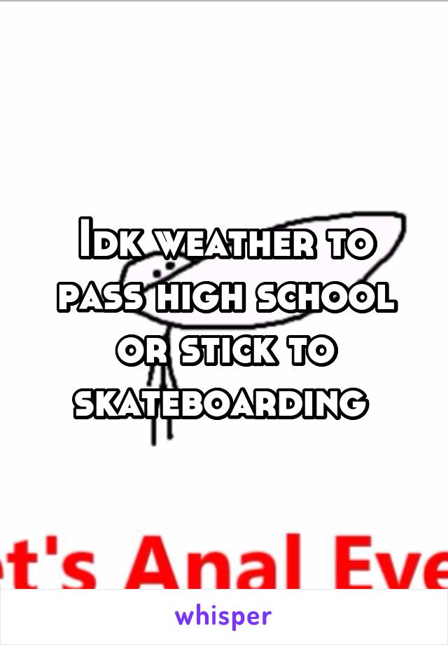 Idk weather to pass high school or stick to skateboarding 