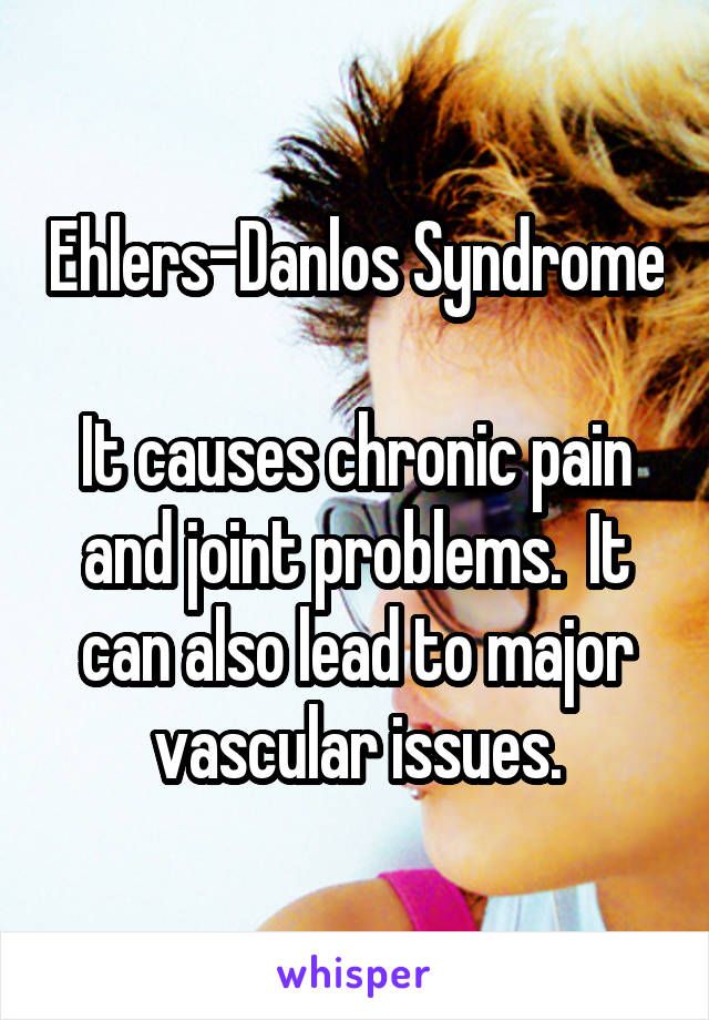 Ehlers-Danlos Syndrome

It causes chronic pain and joint problems.  It can also lead to major vascular issues.