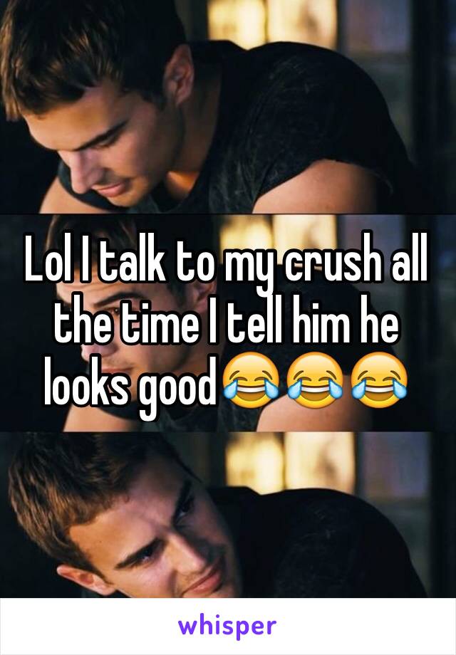 Lol I talk to my crush all the time I tell him he looks good😂😂😂