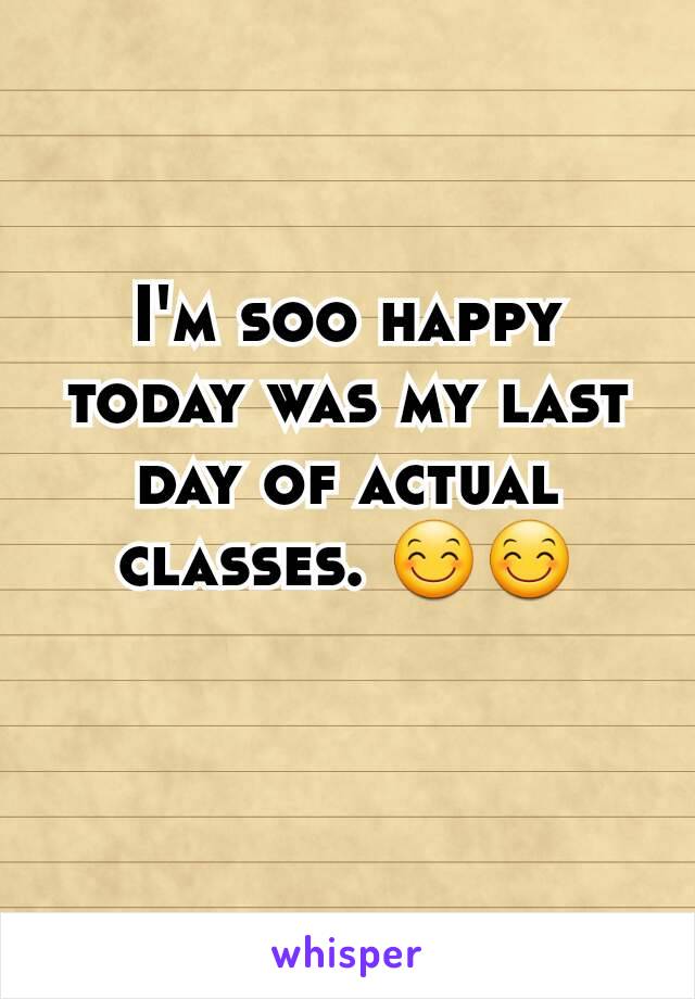 I'm soo happy today was my last day of actual classes. 😊😊