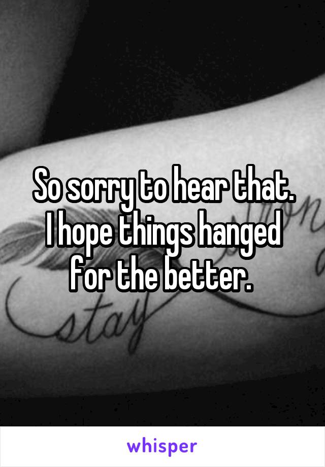 So sorry to hear that.
I hope things hanged for the better. 