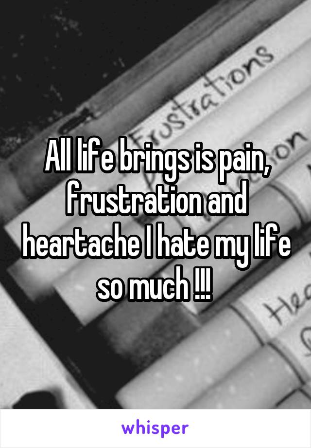 All life brings is pain, frustration and heartache I hate my life so much !!! 