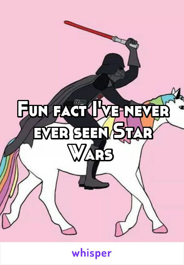 Fun fact I've never ever seen Star Wars 