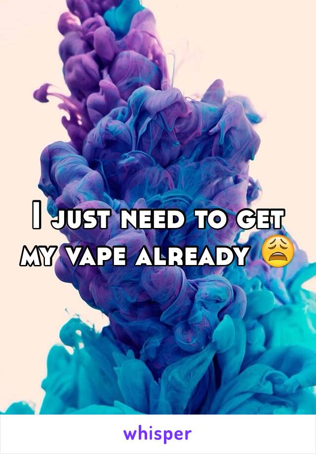 I just need to get my vape already 😩