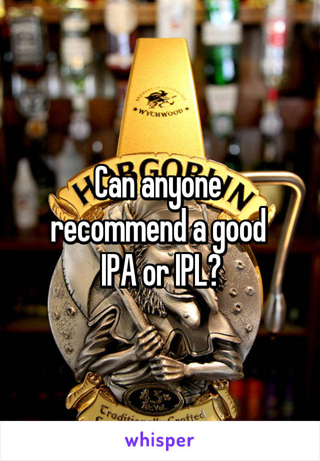 Can anyone 
recommend a good 
IPA or IPL?