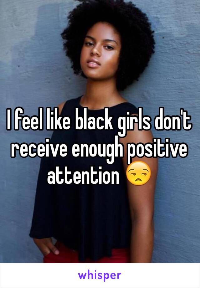 I feel like black girls don't receive enough positive attention 😒