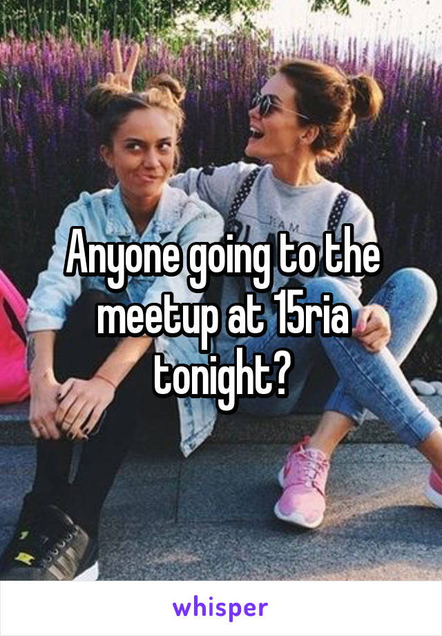 Anyone going to the meetup at 15ria tonight?