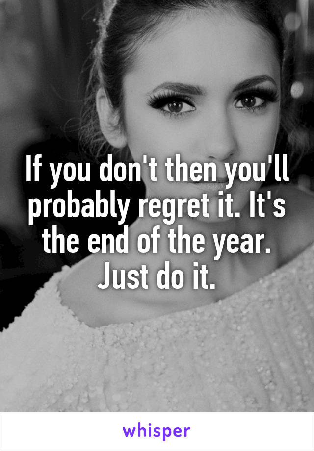 If you don't then you'll probably regret it. It's the end of the year. Just do it.