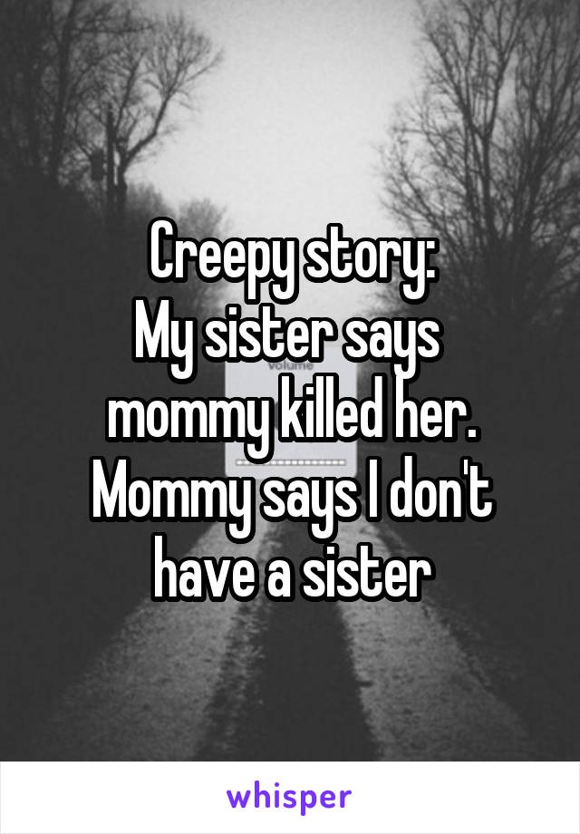 Creepy story:
My sister says  mommy killed her.
Mommy says I don't have a sister