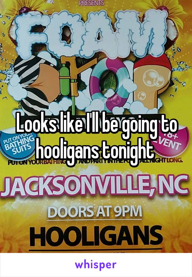 Looks like I'll be going to hooligans tonight 