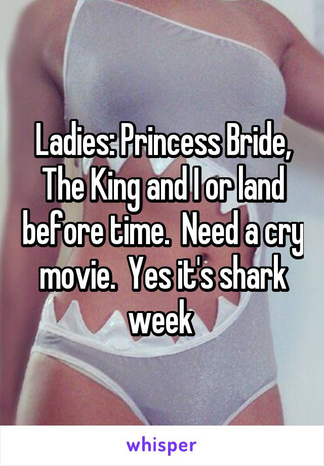 Ladies: Princess Bride, The King and I or land before time.  Need a cry movie.  Yes it's shark week 