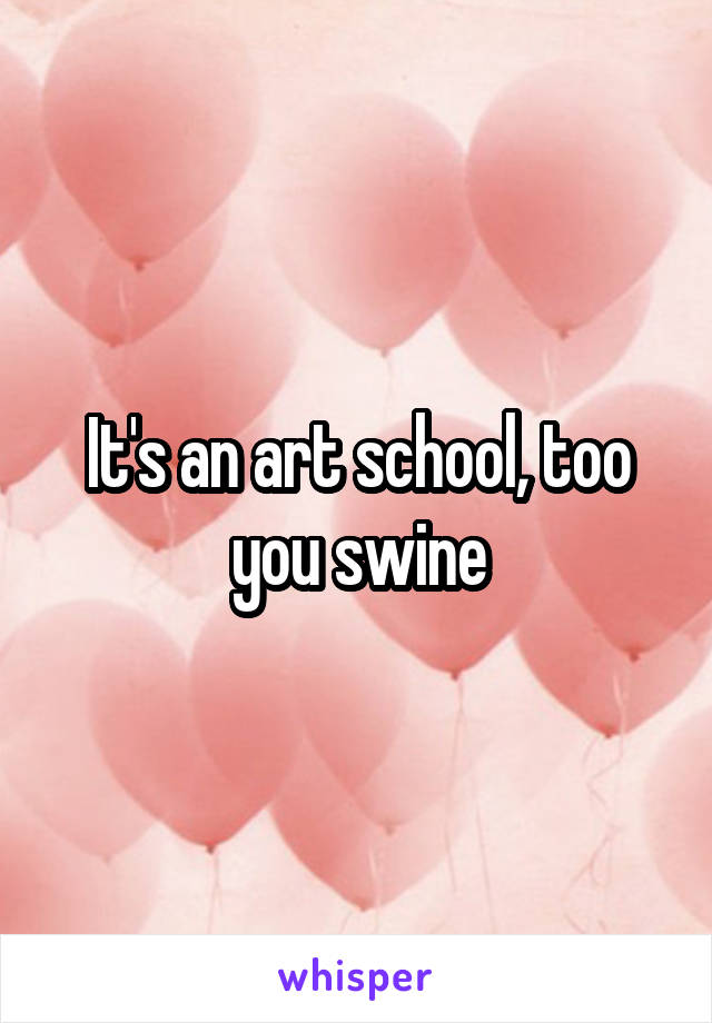 It's an art school, too you swine