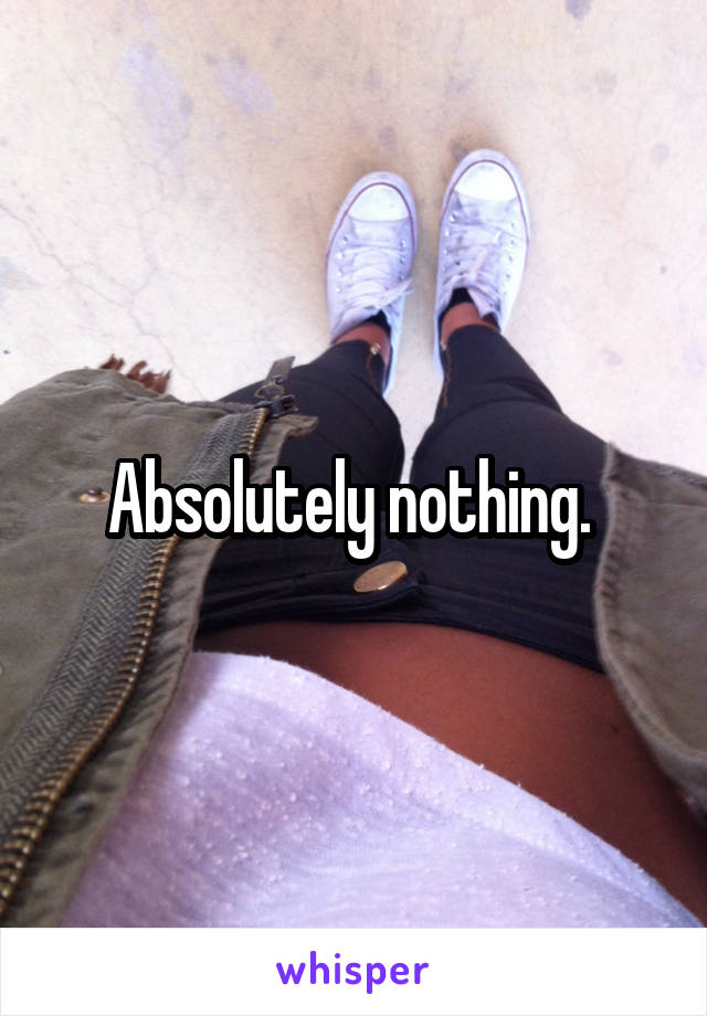 Absolutely nothing. 