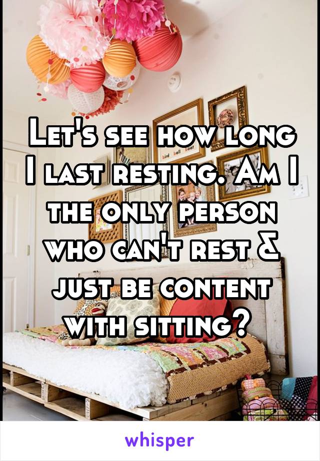 Let's see how long I last resting. Am I the only person who can't rest & just be content with sitting? 