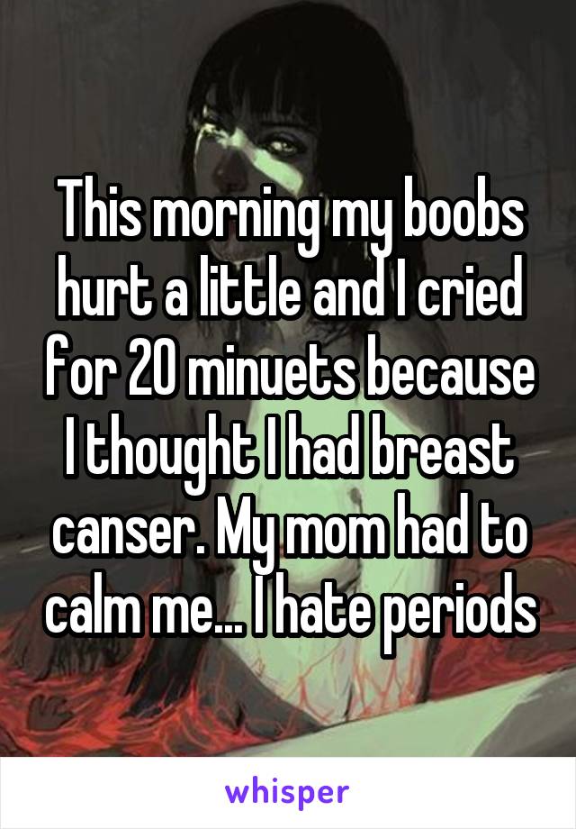 This morning my boobs hurt a little and I cried for 20 minuets because I thought I had breast canser. My mom had to calm me... I hate periods