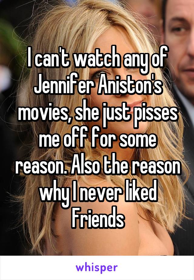 I can't watch any of Jennifer Aniston's movies, she just pisses me off for some reason. Also the reason why I never liked Friends