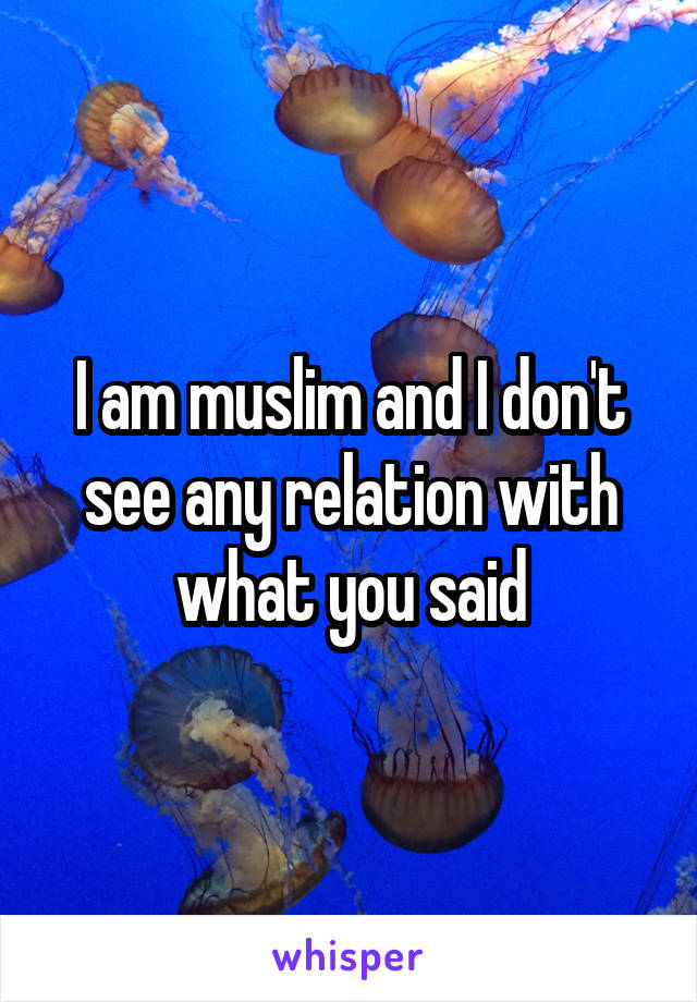 I am muslim and I don't see any relation with what you said