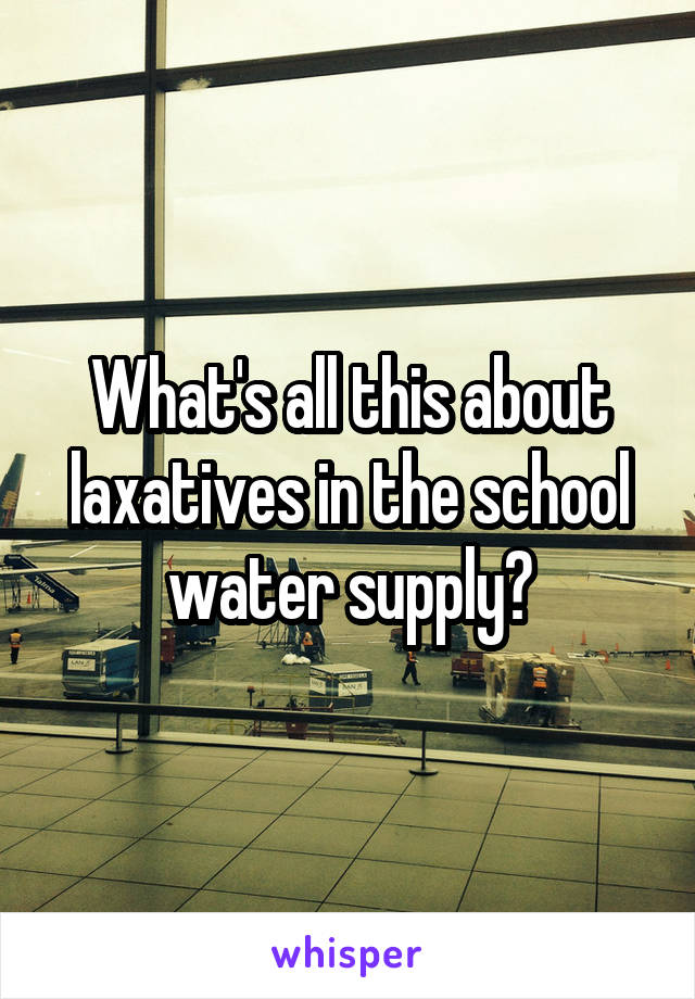 What's all this about laxatives in the school water supply?