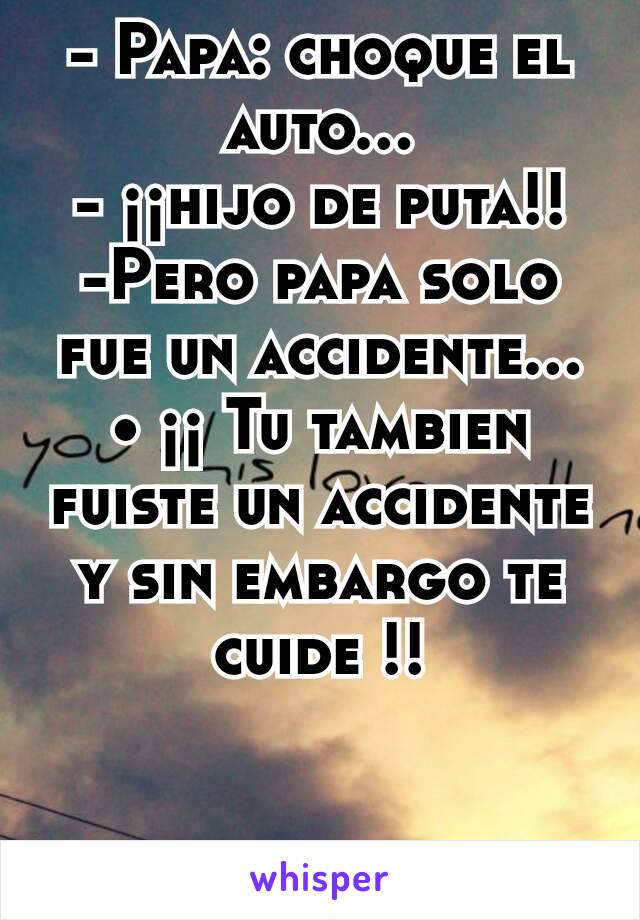 - Papa: choque el auto...
- ¡¡hijo de puta!!
-Pero papa solo fue un accidente...
• ¡¡ Tu tambien fuiste un accidente y sin embargo te cuide !!


