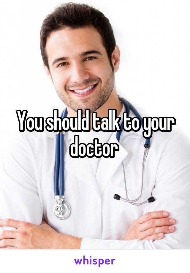 You should talk to your doctor 