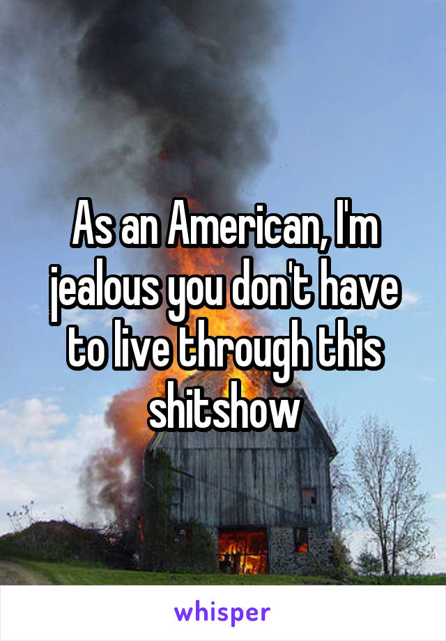 As an American, I'm jealous you don't have to live through this shitshow