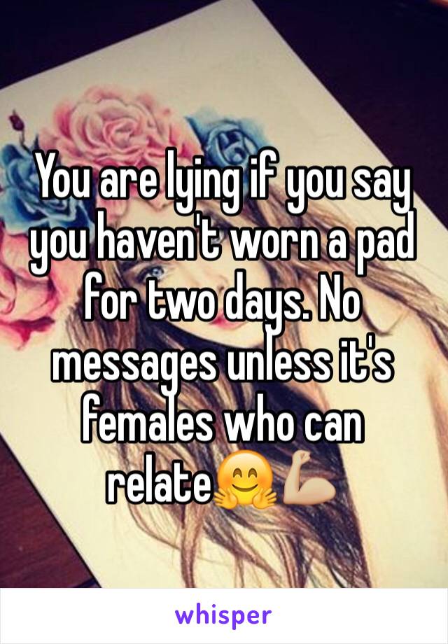 You are lying if you say you haven't worn a pad for two days. No messages unless it's females who can relate🤗💪🏼